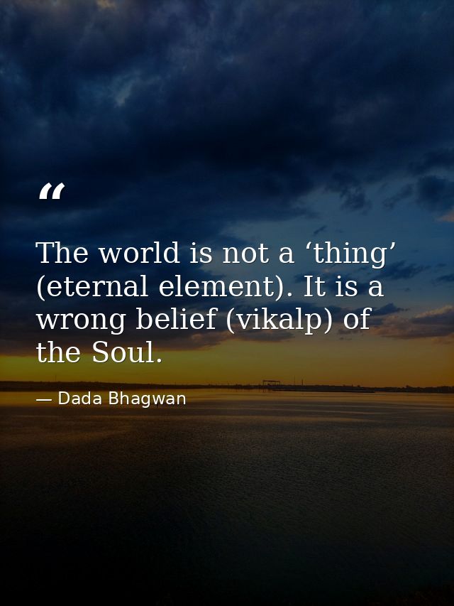 The world is not a ‘thing’ (eternal element). It is a wrong belief (vikalp) of the Soul. — Dada Bhagwan