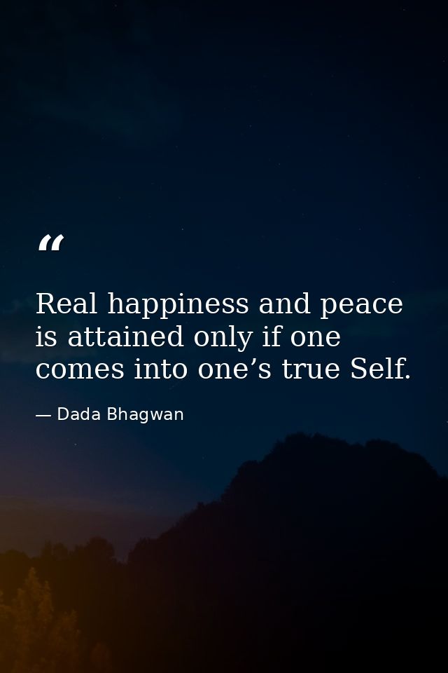 Real happiness and peace is attained only if one comes into one’s true Self. — Dada Bhagwan