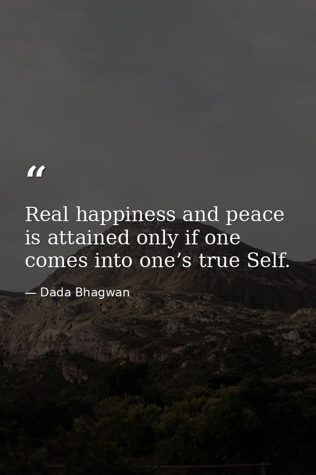 Real happiness and peace is attained only if one comes into one’s true Self. — Dada Bhagwan