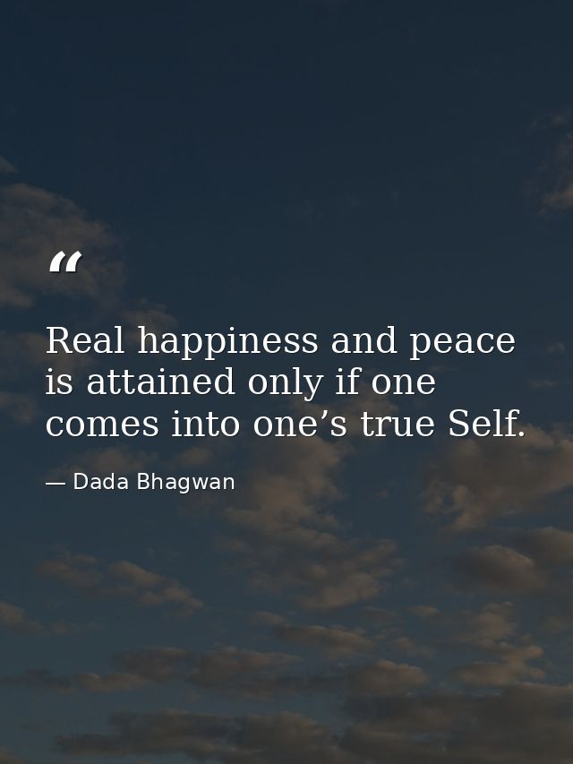Real happiness and peace is attained only if one comes into one’s true Self. — Dada Bhagwan