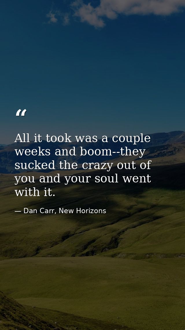 All it took was a couple weeks and boom--they sucked the crazy out of you and your soul went with it. — Dan Carr, New Horizons