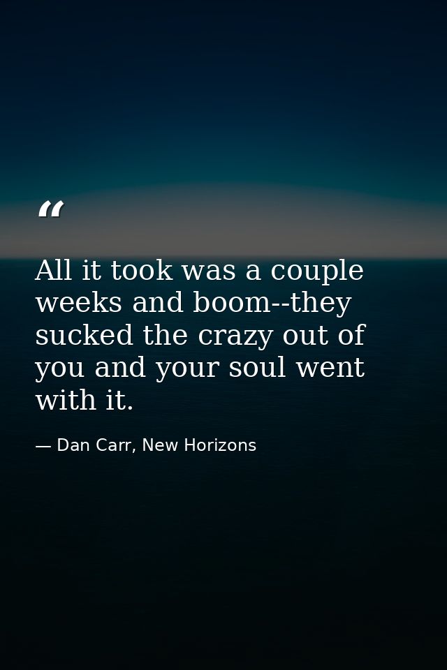 All it took was a couple weeks and boom--they sucked the crazy out of you and your soul went with it. — Dan Carr, New Horizons
