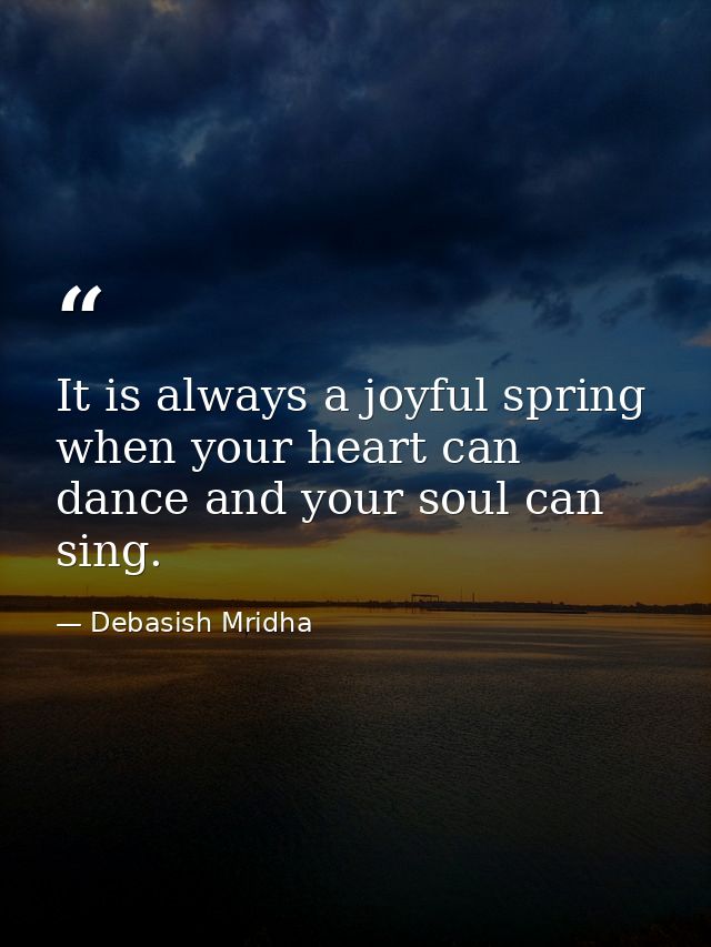 It is always a joyful spring when your heart can dance and your soul can sing. — Debasish Mridha