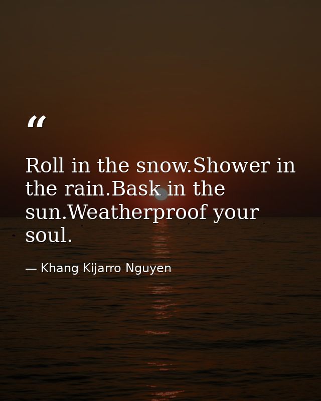 Roll in the snow.Shower in the rain.Bask in the sun.Weatherproof your soul. — Khang Kijarro Nguyen