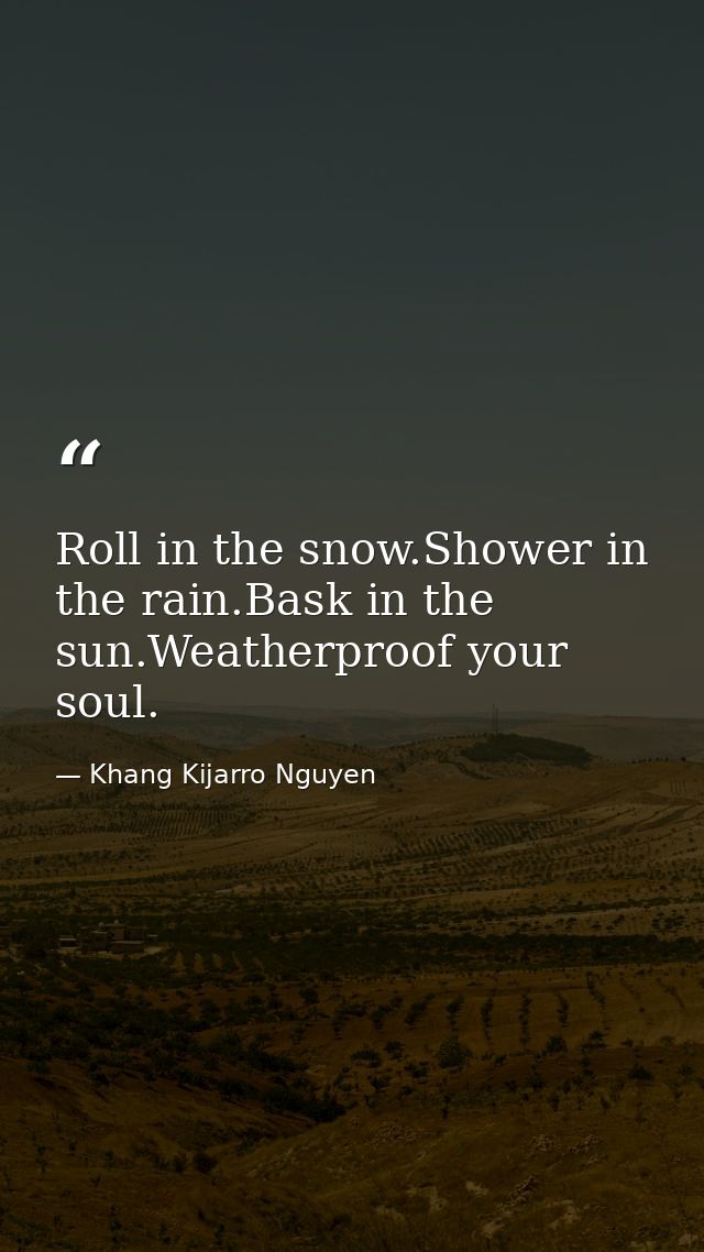 Roll in the snow.Shower in the rain.Bask in the sun.Weatherproof your soul. — Khang Kijarro Nguyen