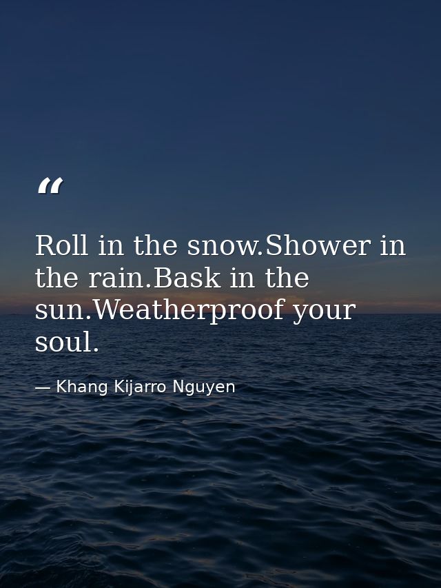 Roll in the snow.Shower in the rain.Bask in the sun.Weatherproof your soul. — Khang Kijarro Nguyen