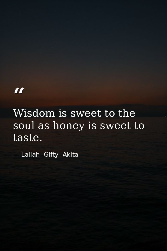 Wisdom is sweet to the soul as honey is sweet to taste. — Lailah  Gifty  Akita