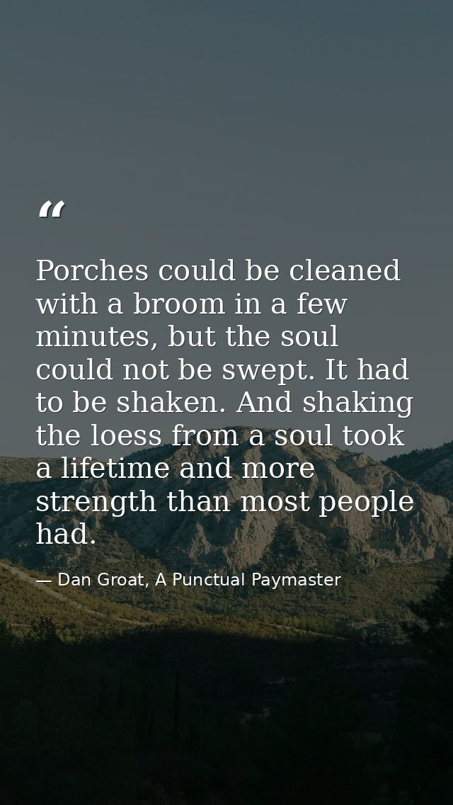 Porches could be cleaned with a broom in a few minutes, but the soul could not be swept. It had to be shaken. And shakin — Dan Groat, A Punctual Paymaster