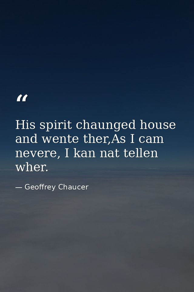 His spirit chaunged house and wente ther,As I cam nevere, I kan nat tellen wher. — Geoffrey Chaucer