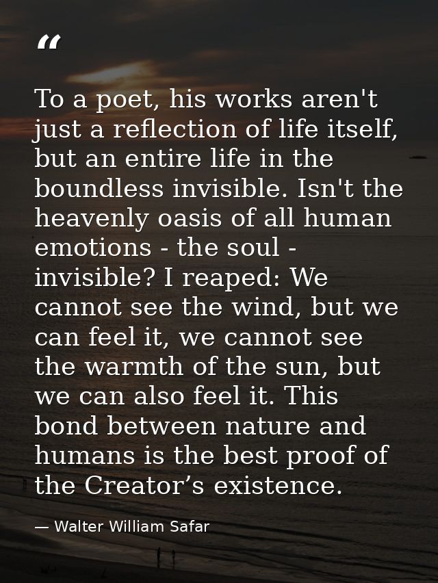 To a poet, his works aren't just a reflection of life itself, but an entire life in the boundless invisible. Isn't the h — Walter William Safar