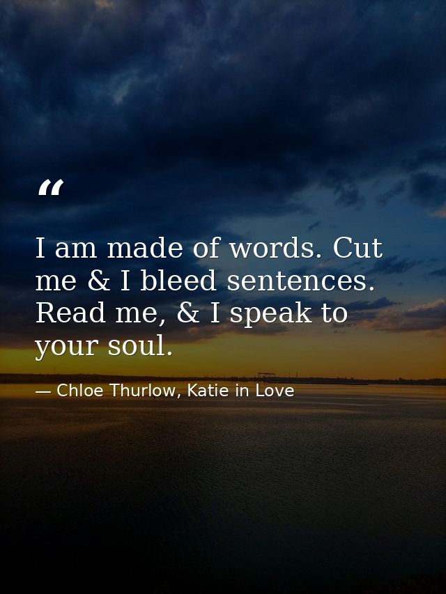 I am made of words. Cut me & I bleed sentences. Read me, & I speak to your soul. — Chloe Thurlow, Katie in Love