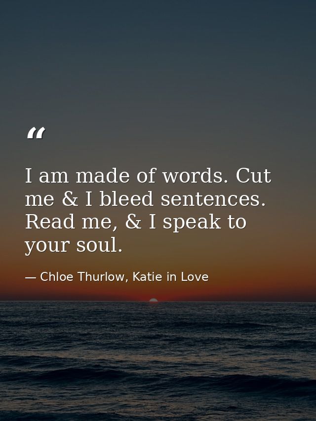 I am made of words. Cut me & I bleed sentences. Read me, & I speak to your soul. — Chloe Thurlow, Katie in Love