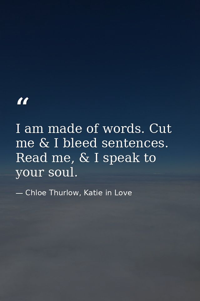 I am made of words. Cut me & I bleed sentences. Read me, & I speak to your soul. — Chloe Thurlow, Katie in Love