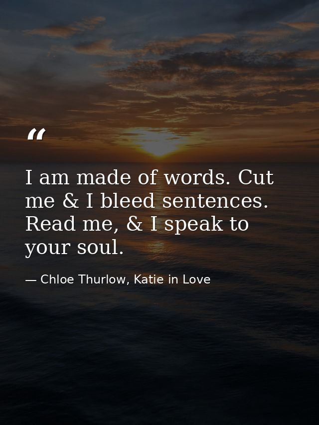 I am made of words. Cut me & I bleed sentences. Read me, & I speak to your soul. — Chloe Thurlow, Katie in Love
