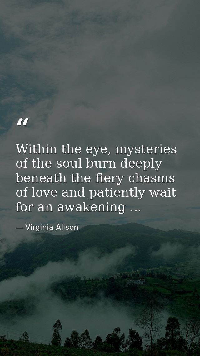 Within the eye, mysteries of the soul burn deeply beneath the fiery chasms of love and patiently wait for an awakening . — Virginia Alison