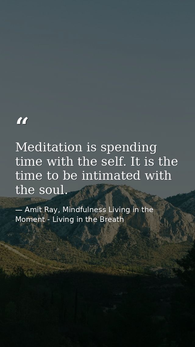 Meditation is spending time with the self. It is the time to be intimated with the soul. — Amit Ray, Mindfulness Living in the Moment - Living in the Breath