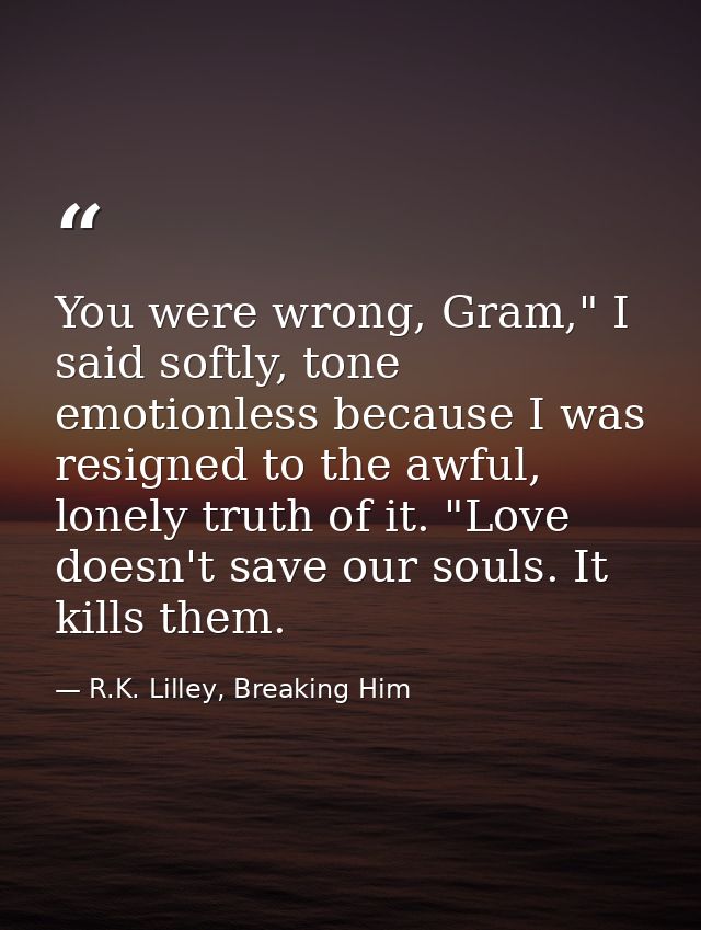 You were wrong, Gram," I said softly, tone emotionless because I was resigned to the awful, lonely truth of it. "Love do — R.K. Lilley, Breaking Him