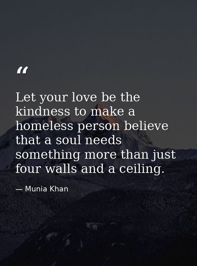 Let your love be the kindness to make a homeless person believe that a soul needs something more than just four walls an — Munia Khan