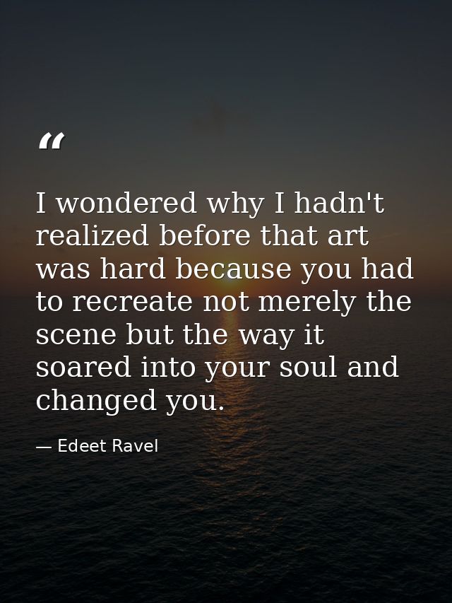 I wondered why I hadn't realized before that art was hard because you had to recreate not merely the scene but the way i — Edeet Ravel