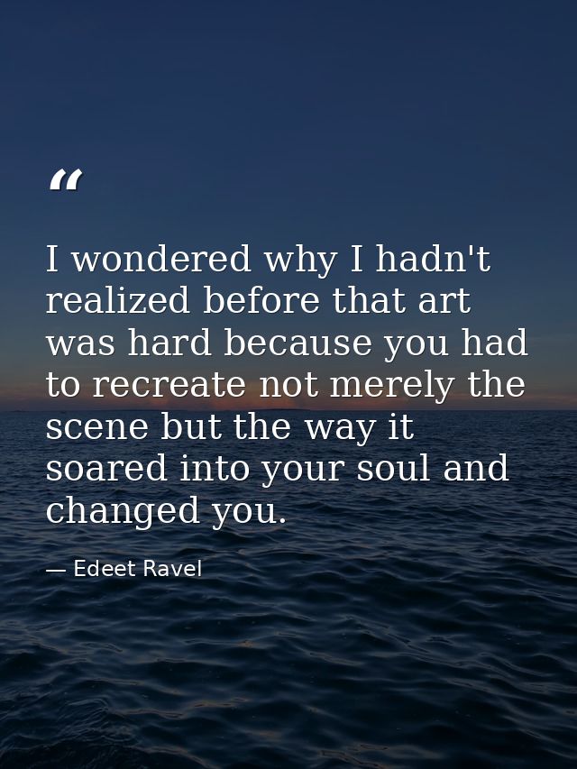 I wondered why I hadn't realized before that art was hard because you had to recreate not merely the scene but the way i — Edeet Ravel