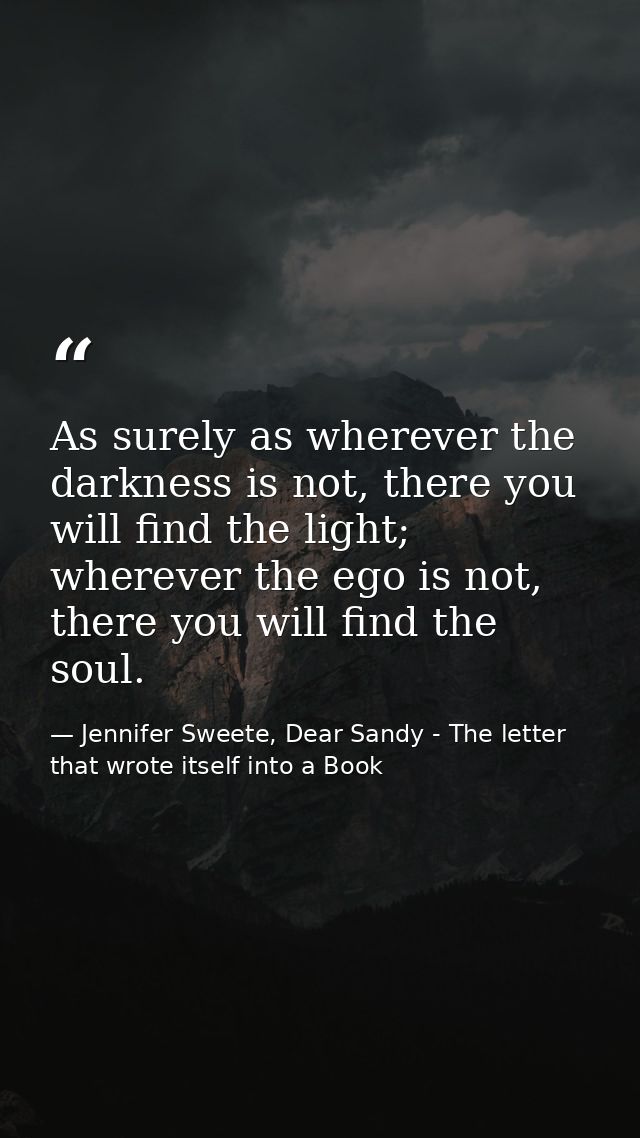As surely as wherever the darkness is not, there you will find the light; wherever the ego is not, there you will find t — Jennifer Sweete, Dear Sandy - The letter that wrote itself into a Book