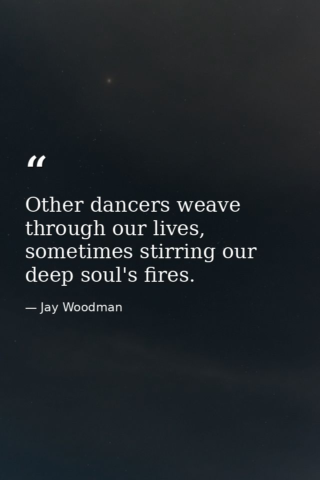 Other dancers weave through our lives, sometimes stirring our deep soul's fires. — Jay Woodman