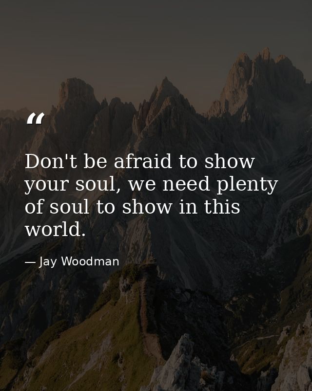 Don't be afraid to show your soul, we need plenty of soul to show in this world. — Jay Woodman