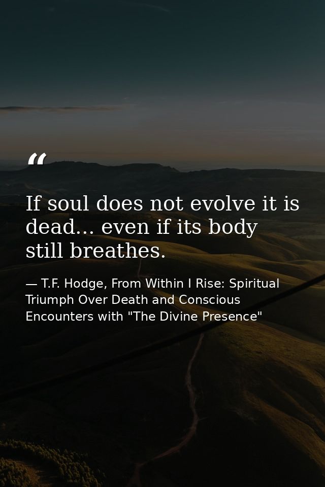 If soul does not evolve it is dead... even if its body still breathes. — T.F. Hodge, From Within I Rise: Spiritual Triumph Over Death and Conscious Encounters with "The Divine Presence"