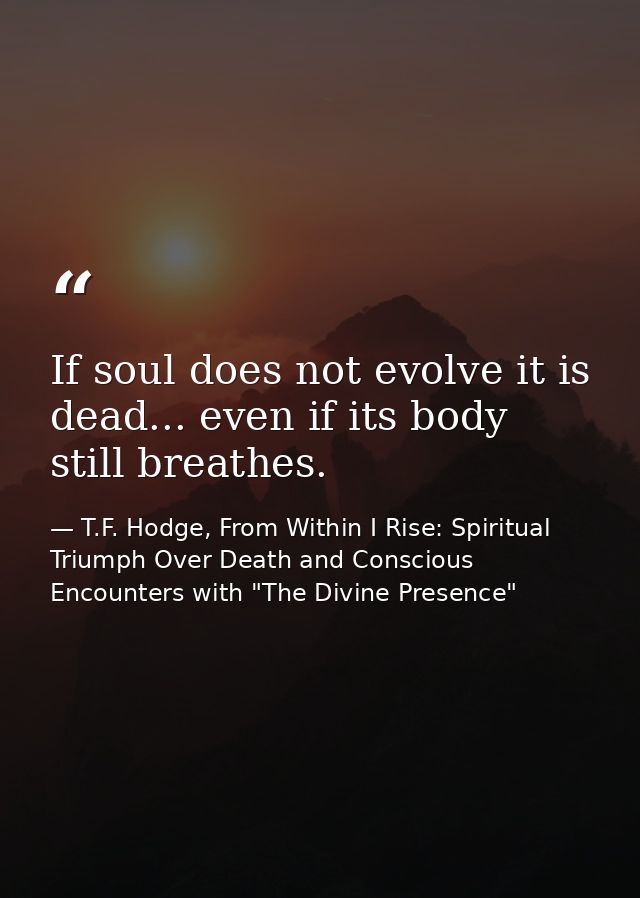 If soul does not evolve it is dead... even if its body still breathes. — T.F. Hodge, From Within I Rise: Spiritual Triumph Over Death and Conscious Encounters with "The Divine Presence"