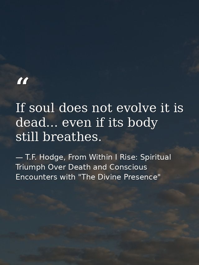 If soul does not evolve it is dead... even if its body still breathes. — T.F. Hodge, From Within I Rise: Spiritual Triumph Over Death and Conscious Encounters with "The Divine Presence"
