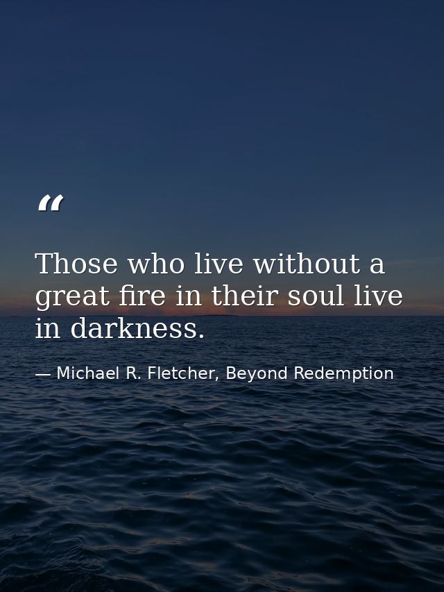 Those who live without a great fire in their soul live in darkness. — Michael R. Fletcher, Beyond Redemption