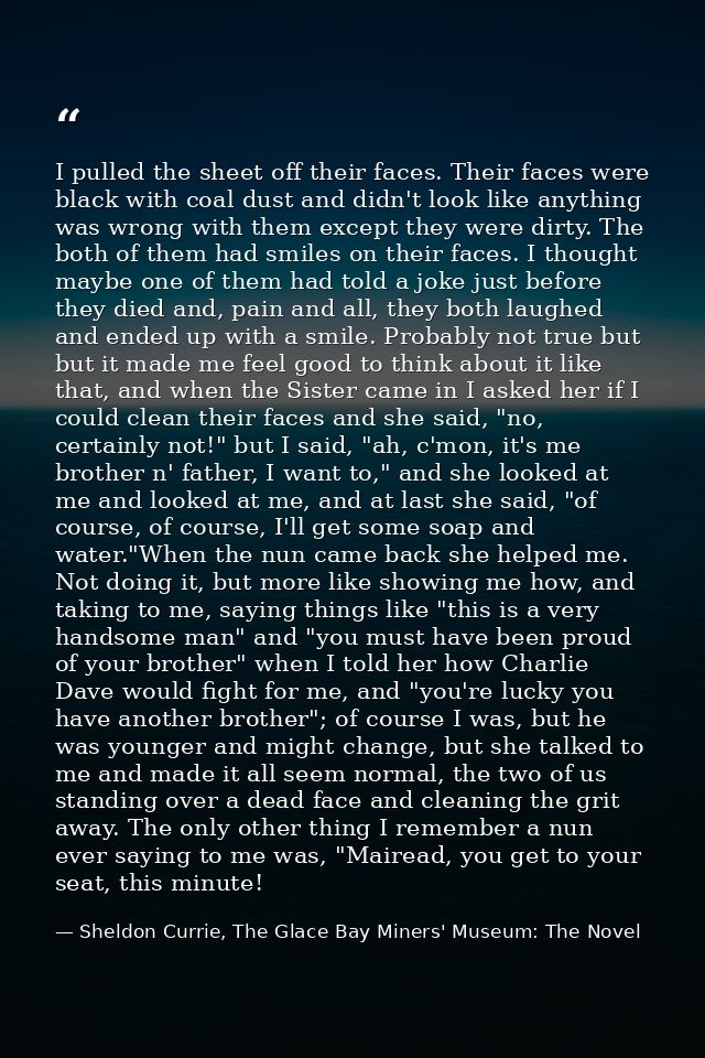 I pulled the sheet off their faces. Their faces were black with coal dust and didn't look like anything was wrong with t — Sheldon Currie, The Glace Bay Miners' Museum: The Novel