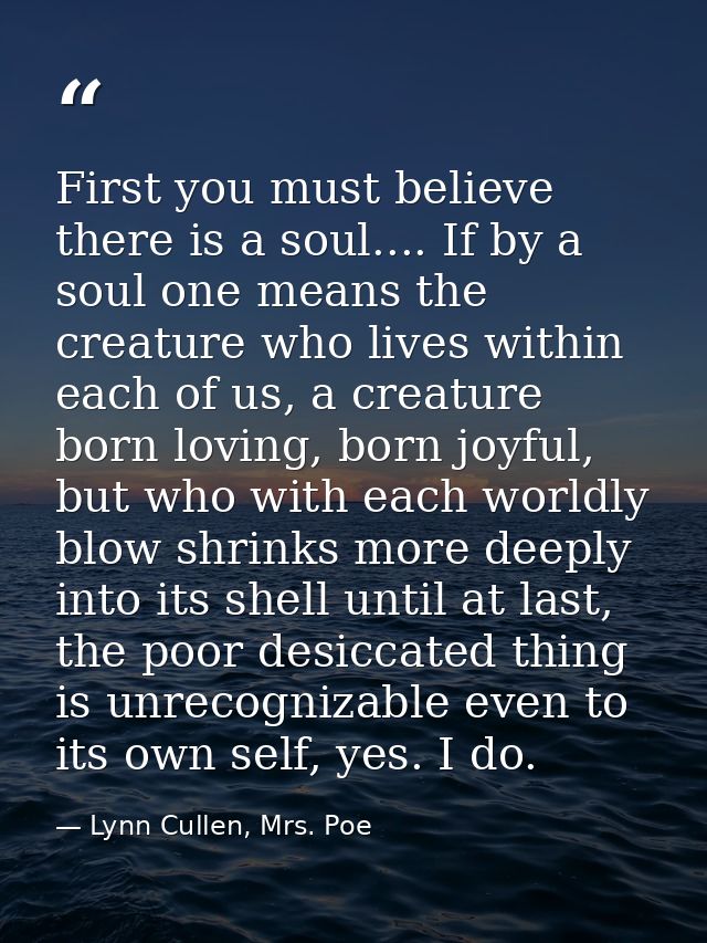 First you must believe there is a soul.... If by a soul one means the creature who lives within each of us, a creature b — Lynn Cullen, Mrs. Poe