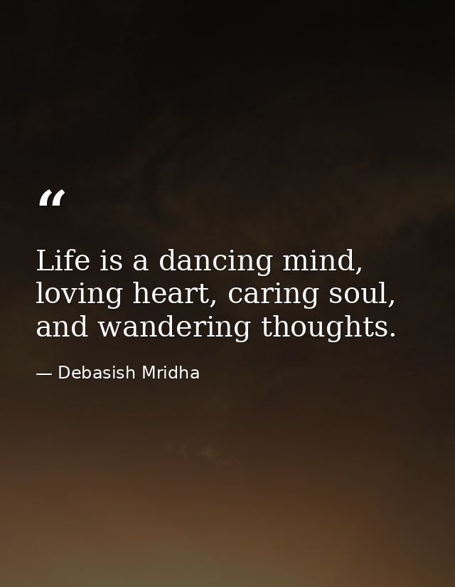Life is a dancing mind, loving heart, caring soul, and wandering thoughts. — Debasish Mridha