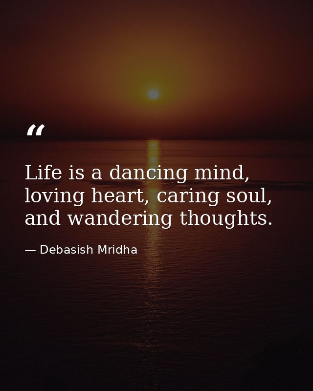 Life is a dancing mind, loving heart, caring soul, and wandering thoughts. — Debasish Mridha