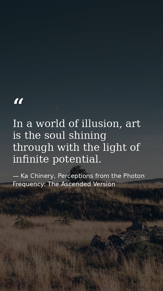 In a world of illusion, art is the soul shining through with the light of infinite potential. — Ka Chinery, Perceptions from the Photon Frequency: The Ascended Version