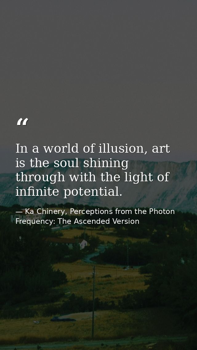 In a world of illusion, art is the soul shining through with the light of infinite potential. — Ka Chinery, Perceptions from the Photon Frequency: The Ascended Version