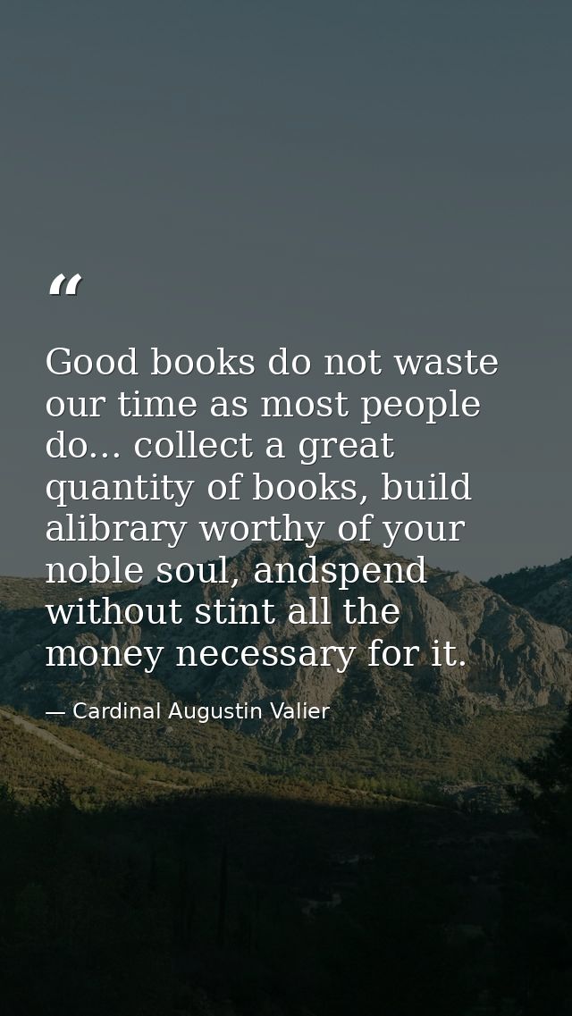 Good books do not waste our time as most people do... collect a great quantity of books, build alibrary worthy of your n — Cardinal Augustin Valier