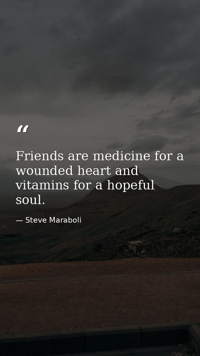 Friends are medicine for a wounded heart and vitamins for a hopeful soul. — Steve Maraboli
