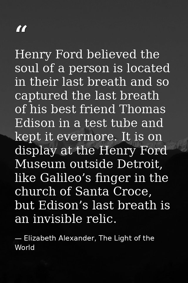 Henry Ford believed the soul of a person is located in their last breath and so captured the last breath of his best fri — Elizabeth Alexander, The Light of the World