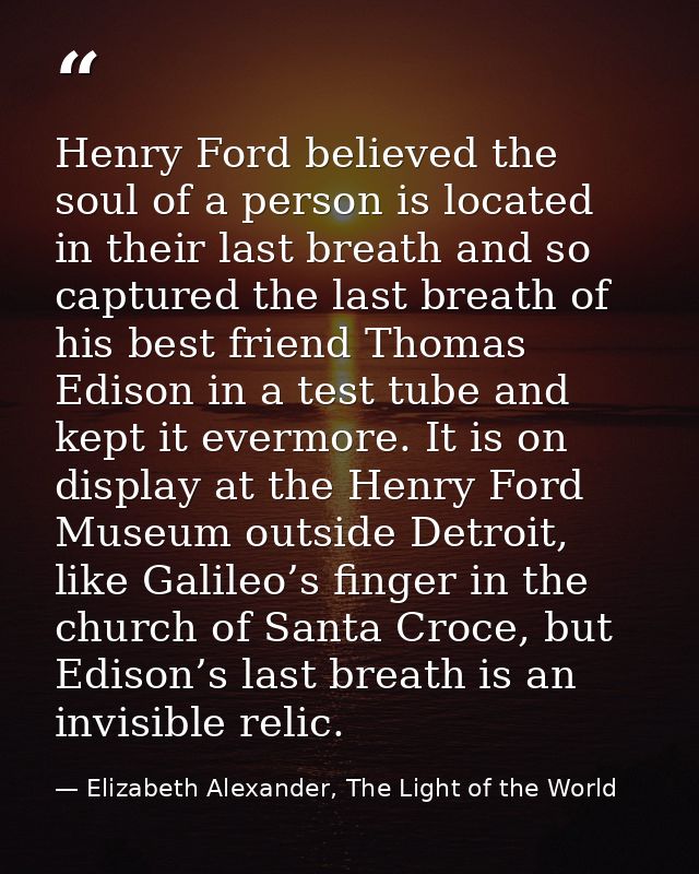 Henry Ford believed the soul of a person is located in their last breath and so captured the last breath of his best fri — Elizabeth Alexander, The Light of the World