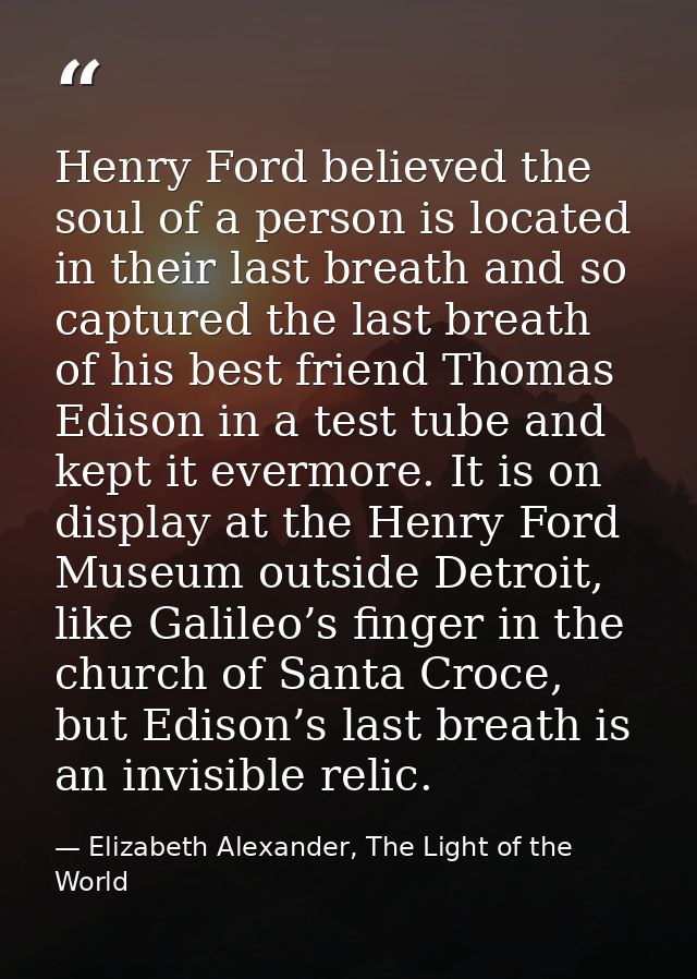 Henry Ford believed the soul of a person is located in their last breath and so captured the last breath of his best fri — Elizabeth Alexander, The Light of the World