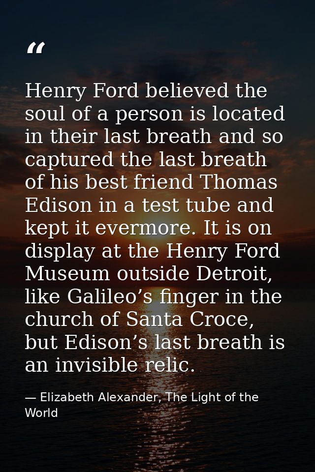 Henry Ford believed the soul of a person is located in their last breath and so captured the last breath of his best fri — Elizabeth Alexander, The Light of the World