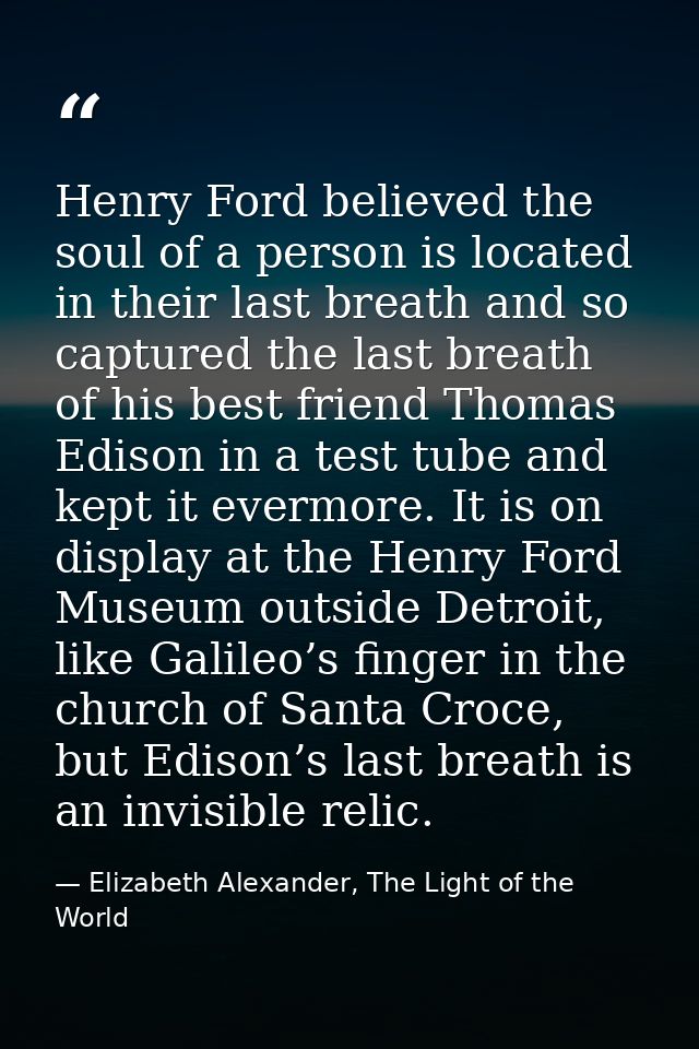 Henry Ford believed the soul of a person is located in their last breath and so captured the last breath of his best fri — Elizabeth Alexander, The Light of the World