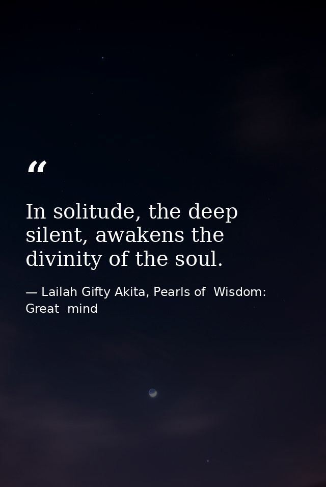 In solitude, the deep silent, awakens the divinity of the soul. — Lailah Gifty Akita, Pearls of  Wisdom: Great  mind
