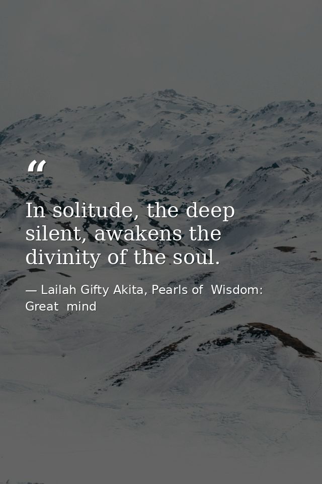 In solitude, the deep silent, awakens the divinity of the soul. — Lailah Gifty Akita, Pearls of  Wisdom: Great  mind