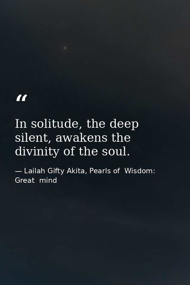 In solitude, the deep silent, awakens the divinity of the soul. — Lailah Gifty Akita, Pearls of  Wisdom: Great  mind