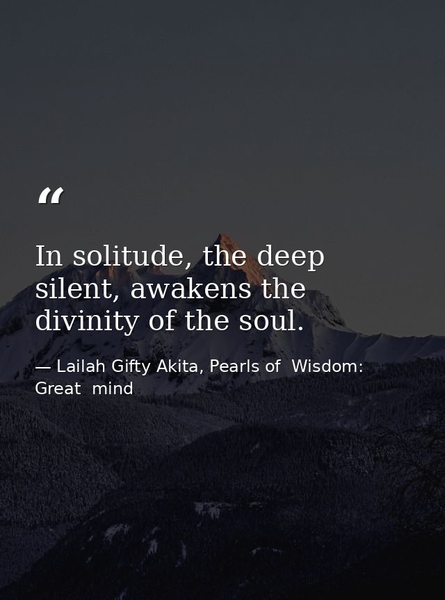 In solitude, the deep silent, awakens the divinity of the soul. — Lailah Gifty Akita, Pearls of  Wisdom: Great  mind