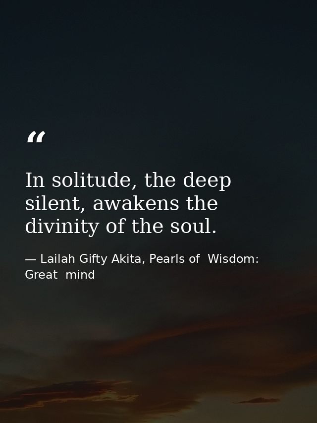 In solitude, the deep silent, awakens the divinity of the soul. — Lailah Gifty Akita, Pearls of  Wisdom: Great  mind