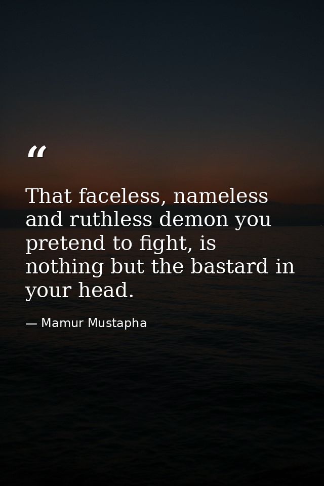 That faceless, nameless and ruthless demon you pretend to fight, is nothing but the bastard in your head. — Mamur Mustapha